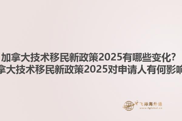 加拿大技術移民新政策2025有哪些變化？加拿大技術移民新政策2025對申請人有何影響？1.jpg