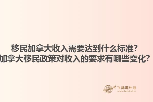 移民加拿大收入需要達到什么標準？加拿大移民政策對收入的要求有哪些變化？1.jpg