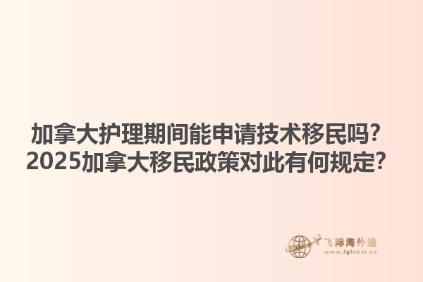 加拿大護(hù)理期間能申請(qǐng)技術(shù)移民嗎？2025加拿大移民政策對(duì)此有何規(guī)定？1.jpg