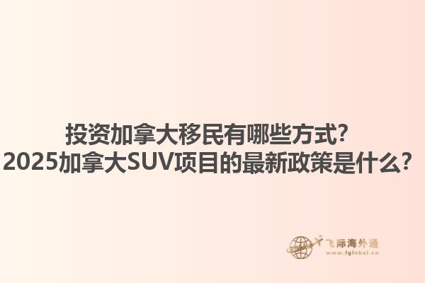 投資加拿大移民有哪些方式？2025加拿大SUV項目的最新政策是什么？1.jpg