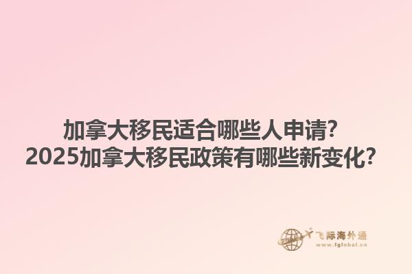 加拿大移民適合哪些人申請(qǐng)？2025加拿大移民政策有哪些新變化？1.jpg