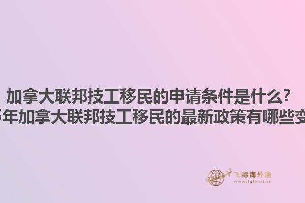 加拿大聯(lián)邦技工移民的申請(qǐng)條件是什么？2025年加拿大聯(lián)邦技工移民的最新政策有哪些變化？1.jpg
