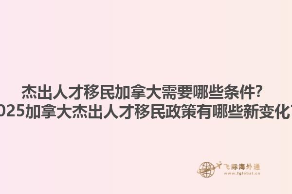 杰出人才移民加拿大需要哪些條件？2025加拿大杰出人才移民政策有哪些新變化？1.jpg