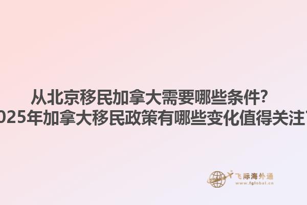 從北京移民加拿大需要哪些條件？2025年加拿大移民政策有哪些變化值得關(guān)注？1.jpg