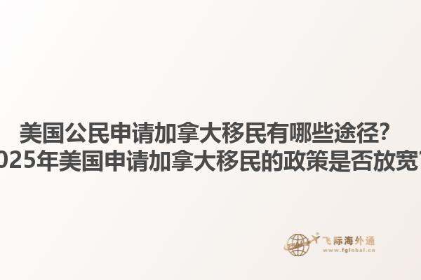 美國公民申請加拿大移民有哪些途徑？2025年美國申請加拿大移民的政策是否放寬？1.jpg
