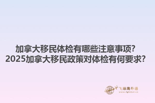 加拿大移民體檢有哪些注意事項(xiàng)？2025加拿大移民政策對體檢有何要求？1.jpg