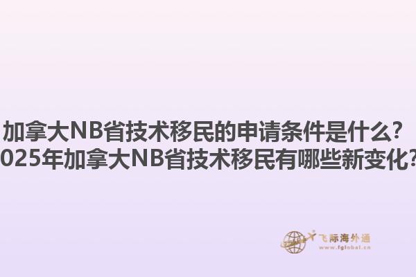 加拿大NB省技術(shù)移民的申請(qǐng)條件是什么？2025年加拿大NB省技術(shù)移民有哪些新變化？1.jpg