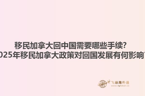 移民加拿大回中國需要哪些手續(xù)？2025年移民加拿大政策對(duì)回國發(fā)展有何影響？1.jpg