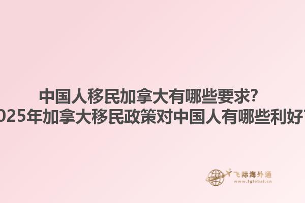 中國人移民加拿大有哪些要求？2025年加拿大移民政策對中國人有哪些利好？1.jpg