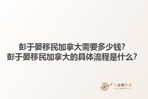 彭于晏移民加拿大需要多少錢？彭于晏移民加拿大的具體流程是什么？1.jpg