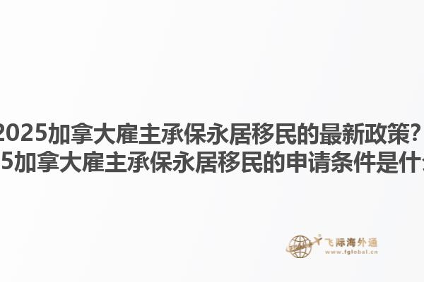 2025加拿大雇主承保永居移民的最新政策？2025加拿大雇主承保永居移民的申請(qǐng)條件是什么？1.jpg