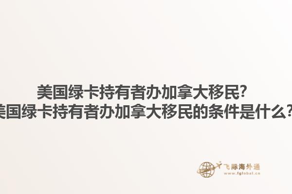 美國綠卡持有者辦加拿大移民？美國綠卡持有者辦加拿大移民的條件是什么？1.jpg