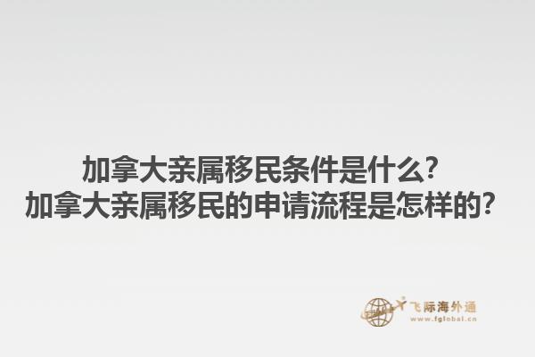 加拿大親屬移民條件是什么？加拿大親屬移民的申請流程是怎樣的？1.jpg