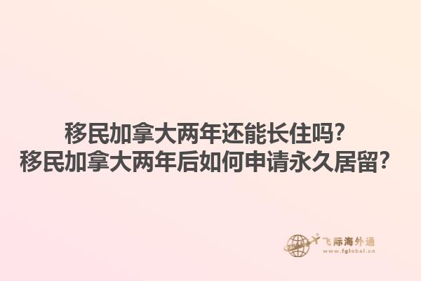 移民加拿大兩年還能長(zhǎng)住嗎？移民加拿大兩年后如何申請(qǐng)永久居留？1.jpg