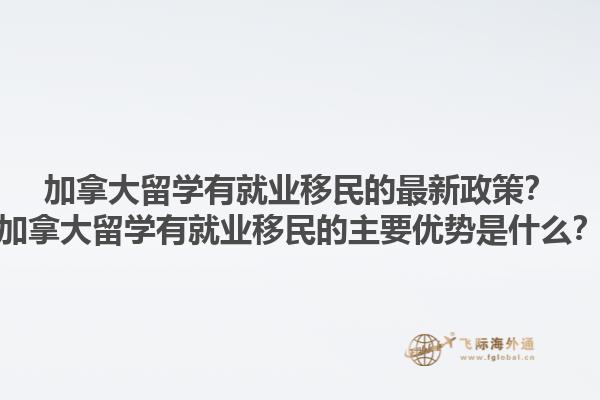 加拿大留學有就業(yè)移民的最新政策？加拿大留學有就業(yè)移民的主要優(yōu)勢是什么？1.jpg