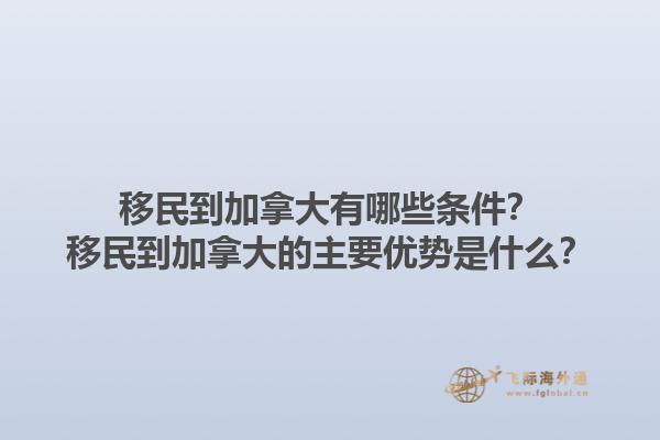 移民到加拿大有哪些條件？移民到加拿大的主要優(yōu)勢(shì)是什么？1.jpg