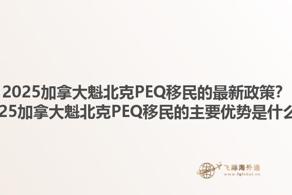 2025加拿大魁北克PEQ移民的最新政策？2025加拿大魁北克PEQ移民的主要優(yōu)勢是什么？1.jpg