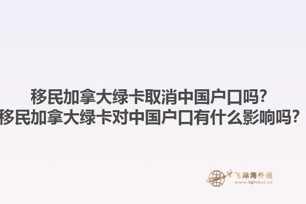 移民加拿大綠卡取消中國戶口嗎？移民加拿大綠卡對中國戶口有什么影響嗎？1.jpg
