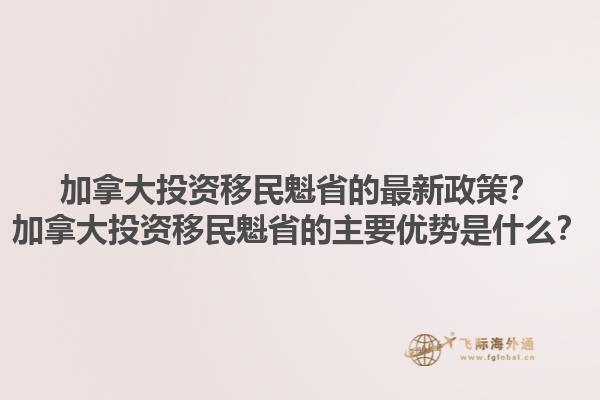 加拿大投資移民魁省的最新政策？加拿大投資移民魁省的主要優(yōu)勢(shì)是什么？1.jpg