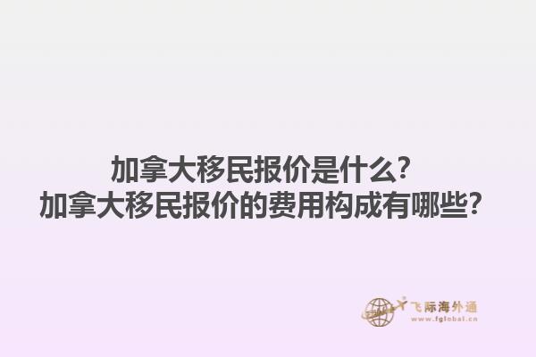 加拿大移民報價是什么？加拿大移民報價的費用構(gòu)成有哪些？1.jpg
