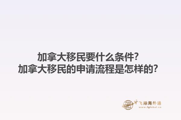 加拿大移民要什么條件？加拿大移民的申請流程是怎樣的？1.jpg