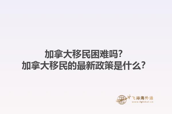 加拿大移民困難嗎？加拿大移民的最新政策是什么？1.jpg