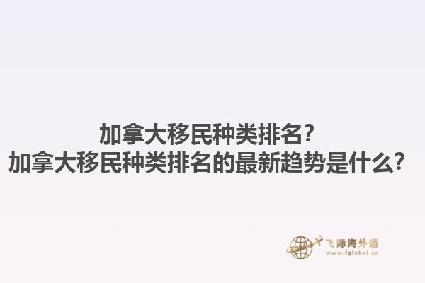 加拿大移民種類排名？加拿大移民種類排名的最新趨勢是什么？1.jpg