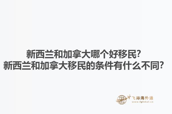 新西蘭和加拿大哪個(gè)好移民？新西蘭和加拿大移民的條件有什么不同？1.jpg