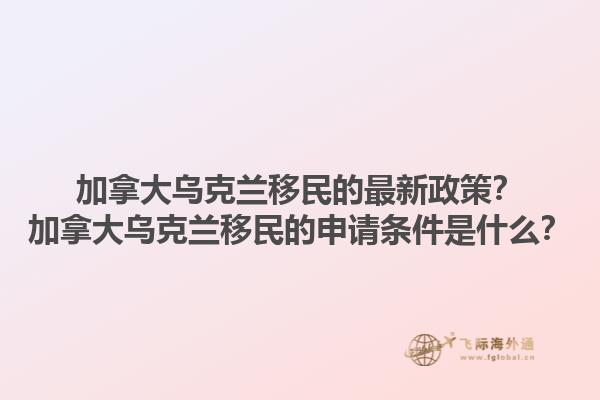 加拿大烏克蘭移民的最新政策？加拿大烏克蘭移民的申請條件是什么？1.jpg