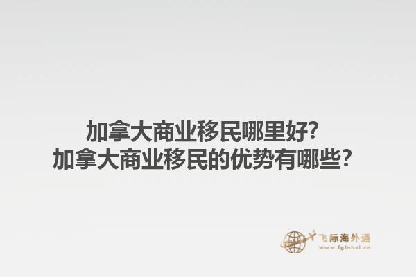 加拿大商業(yè)移民哪里好？加拿大商業(yè)移民的優(yōu)勢(shì)有哪些？1.jpg