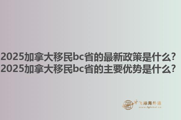 2025加拿大移民bc省的最新政策是什么？2025加拿大移民bc省的主要優(yōu)勢(shì)是什么？1.jpg