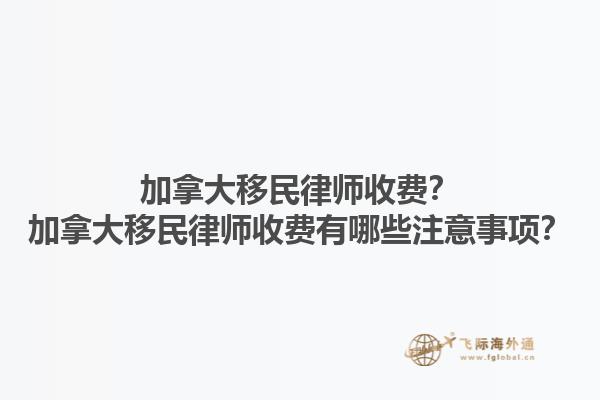 加拿大移民律師收費？加拿大移民律師收費有哪些注意事項？1.jpg