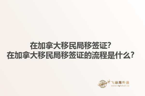 在加拿大移民局移簽證？在加拿大移民局移簽證的流程是什么？1.jpg