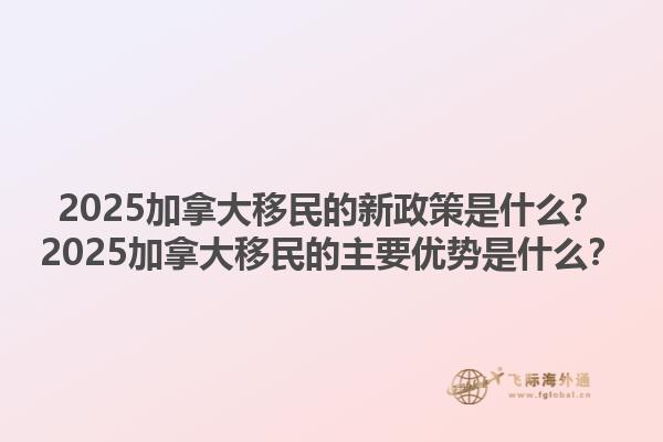 2025加拿大移民的新政策是什么？2025加拿大移民的主要優(yōu)勢是什么？1.jpg