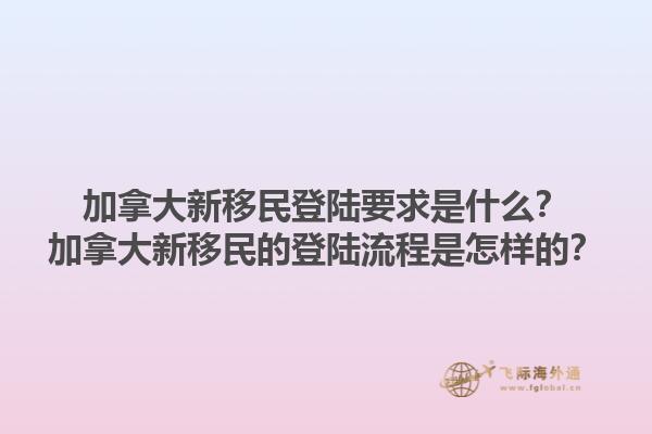 加拿大新移民登陸要求是什么？加拿大新移民的登陸流程是怎樣的？1.jpg