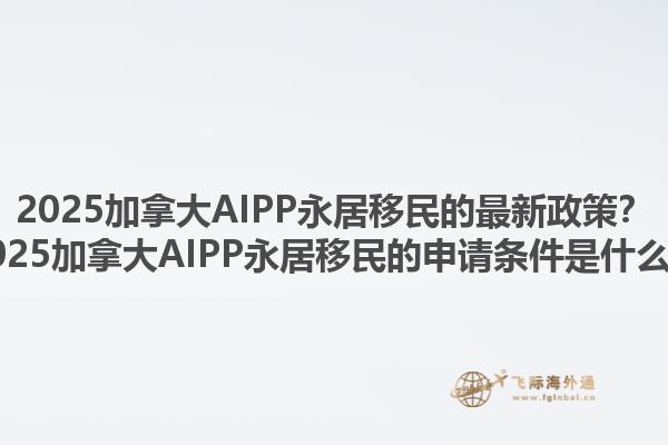 2025加拿大AIPP永居移民的最新政策？2025加拿大AIPP永居移民的申請條件是什么？1.jpg