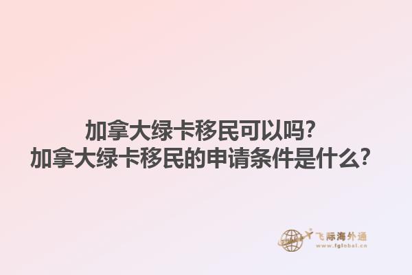 加拿大綠卡移民可以嗎？加拿大綠卡移民的申請條件是什么？1.jpg
