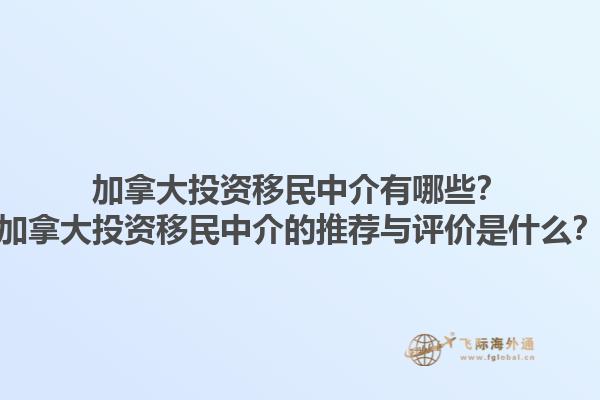 加拿大投資移民中介有哪些？加拿大投資移民中介的推薦與評價是什么？1.jpg