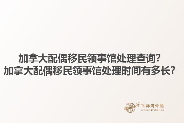 加拿大配偶移民領(lǐng)事館處理查詢？加拿大配偶移民領(lǐng)事館處理時間有多長？1.jpg