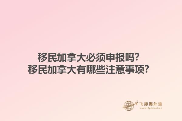 移民加拿大必須申報嗎？移民加拿大有哪些注意事項？1.jpg