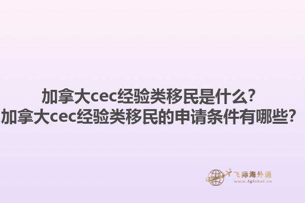 加拿大cec經(jīng)驗類移民是什么？加拿大cec經(jīng)驗類移民的申請條件有哪些？1.jpg