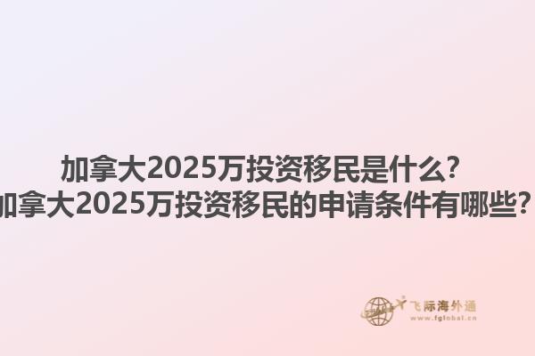加拿大2025萬投資移民是什么？加拿大2025萬投資移民的申請條件有哪些？1.jpg