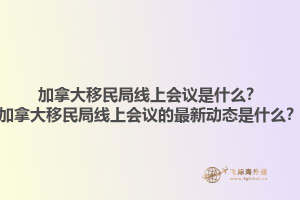 加拿大移民局線上會議是什么？加拿大移民局線上會議的最新動態(tài)是什么？1.jpg