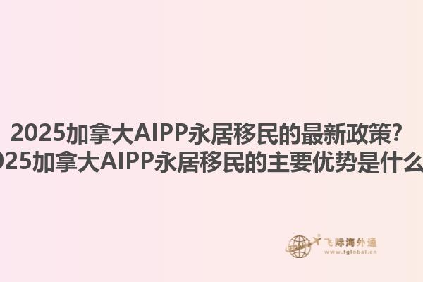 2025加拿大AIPP永居移民的最新政策？2025加拿大AIPP永居移民的主要優(yōu)勢是什么？1.jpg