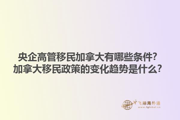 央企高管移民加拿大有哪些條件？加拿大移民政策的變化趨勢(shì)是什么？1.jpg
