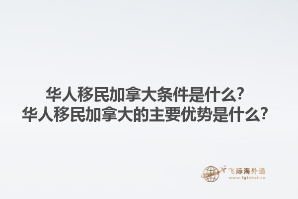 華人移民加拿大條件是什么？華人移民加拿大的主要優(yōu)勢(shì)是什么？1.jpg