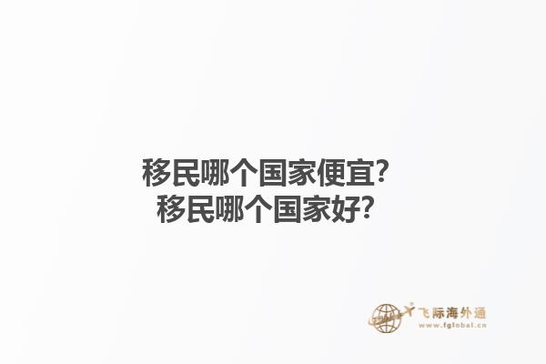 移民哪個(gè)國家便宜？移民哪個(gè)國家好？1.jpg