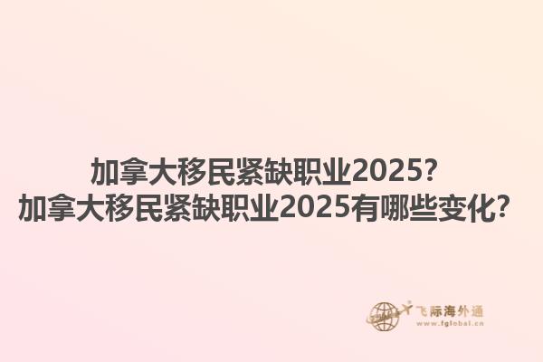 加拿大移民緊缺職業(yè)2025？加拿大移民緊缺職業(yè)2025有哪些變化？1.jpg