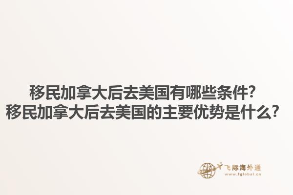 移民加拿大后去美國有哪些條件？移民加拿大后去美國的主要優(yōu)勢是什么？1.jpg