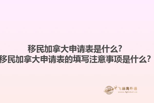 移民加拿大申請表是什么？移民加拿大申請表的填寫注意事項是什么？1.jpg